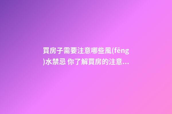 買房子需要注意哪些風(fēng)水禁忌 你了解買房的注意細(xì)節(jié)